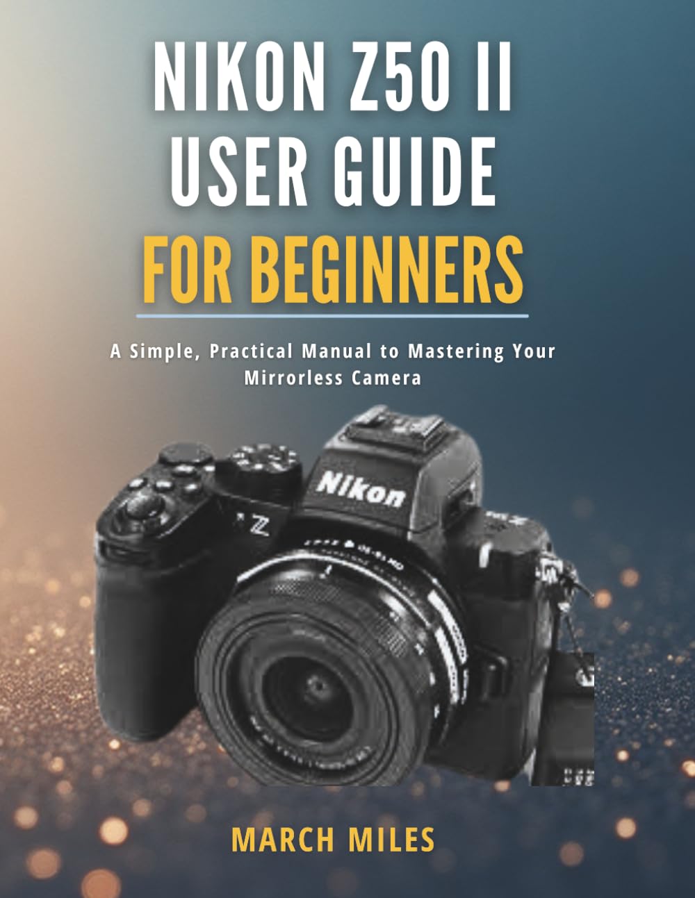 Nikon Z50 II User Guide for Beginners: A Simple, Practical Manual to Mastering Your Mirrorless Camera