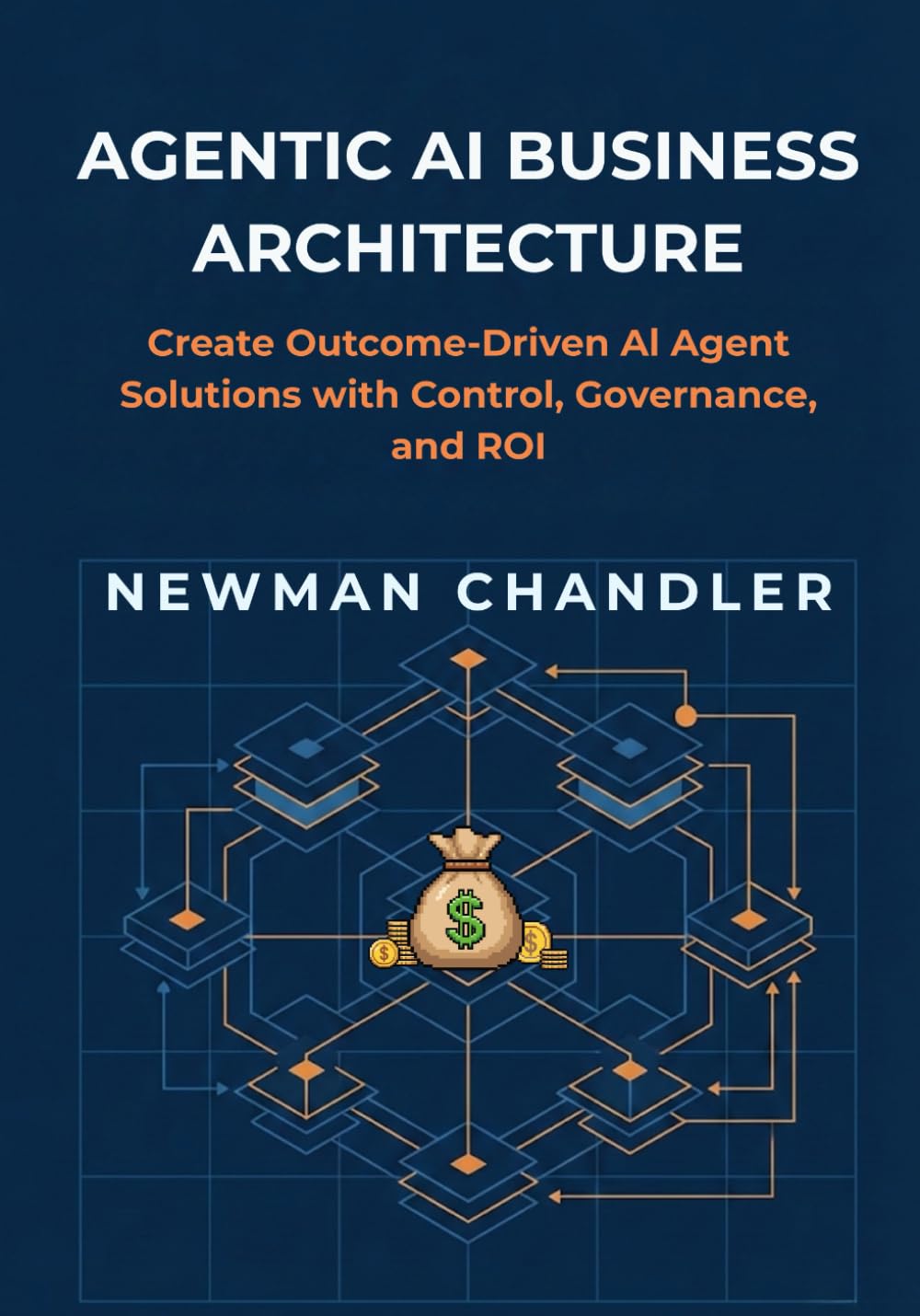 Agentic AI Business Architecture: Create Outcome-Driven AI Agent Solutions with Control, Governance, and ROI