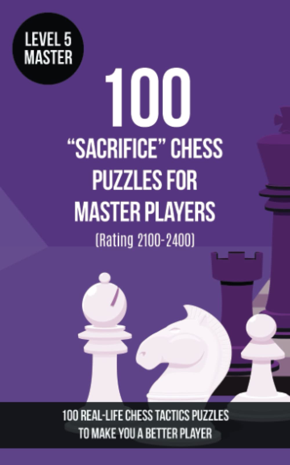 100 “Sacrifice” Chess Puzzles for Master Players (Rating 2100-2400): 100 real-life chess tactics puzzles to make you a better player (Chess Puzzles, Strategy and Tactics - Sacrifice)
