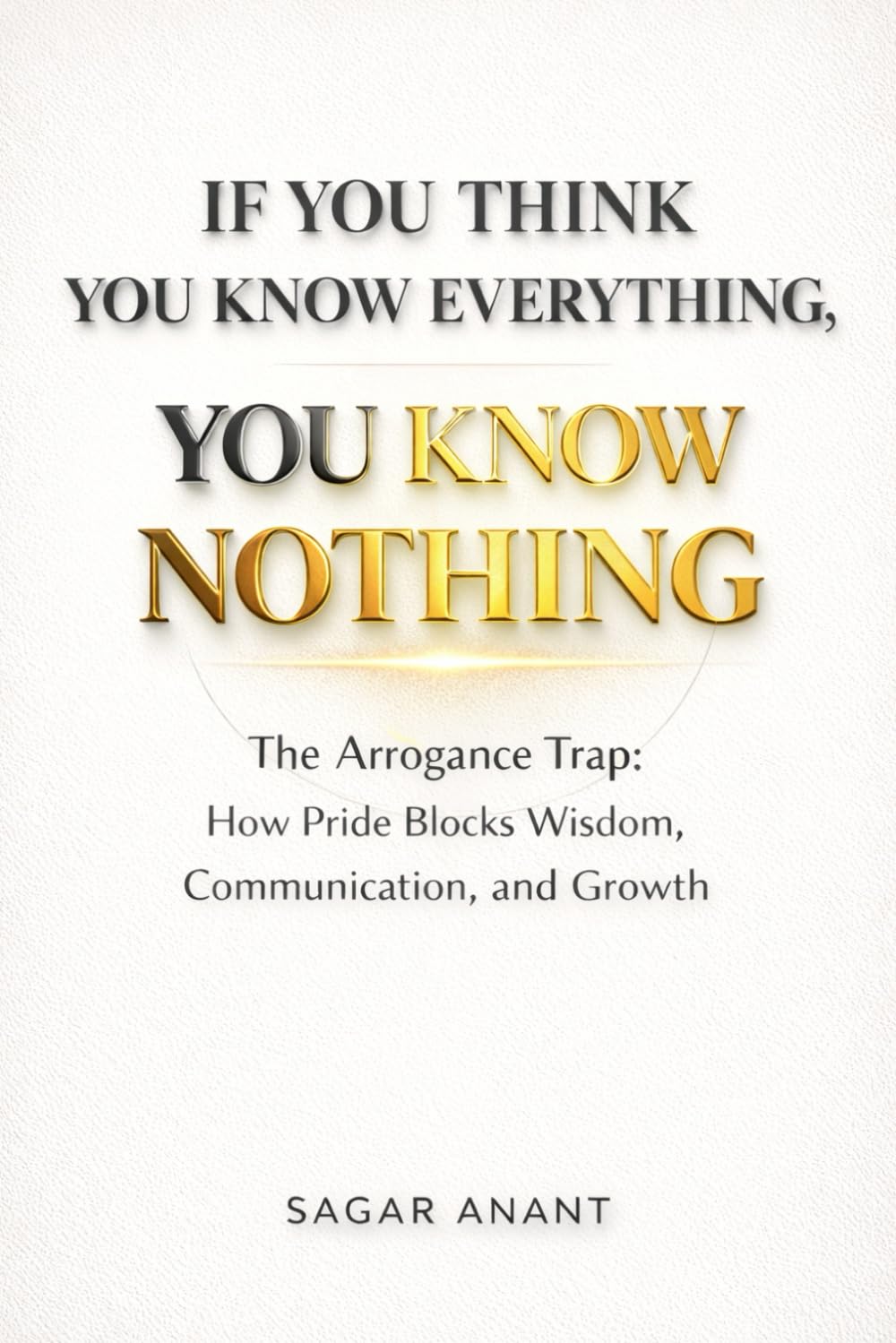 If You Think You Know Everything, You Know Nothing: The Arrogance Trap : How Pride Blocks Wisdom