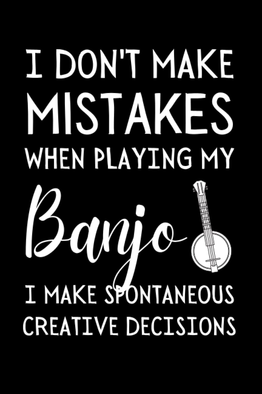 I Don't Make Mistakes When Playing My Banjo I Make Spontaneous Creative Decisions: Funny Banjoist Notebook With Lined Pages, A Great Gift Idea For Banjo Players