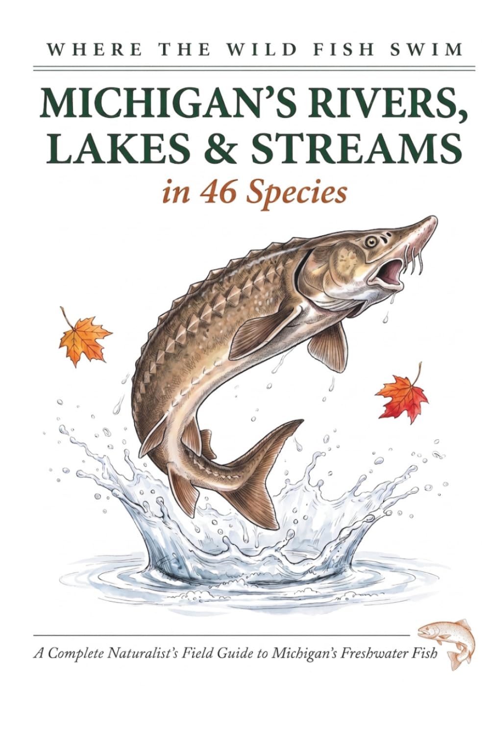 Where the Wild Fish Swim: Michigan's Rivers, Lakes and Streams: A Complete Naturalist's Field Guide to Michigan's Freshwater Fish (Where the Wild Fish Swim: Illustrated Field Guides for Beginners)