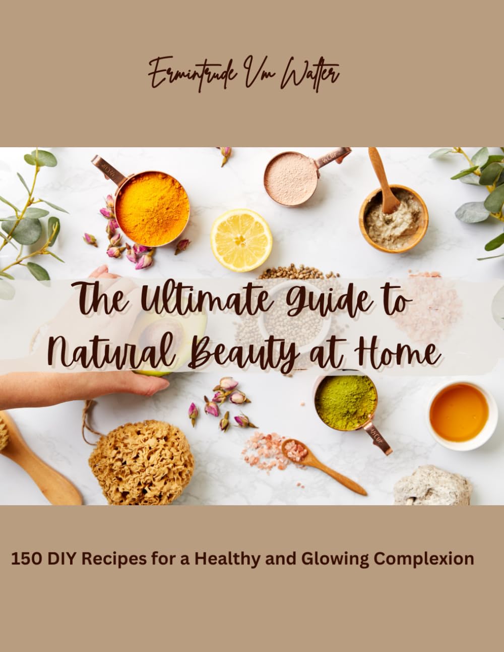 The Ultimate Guide to Natural Beauty at Home: 150 DIY Recipes for a Healthy and Glowing Complexion
