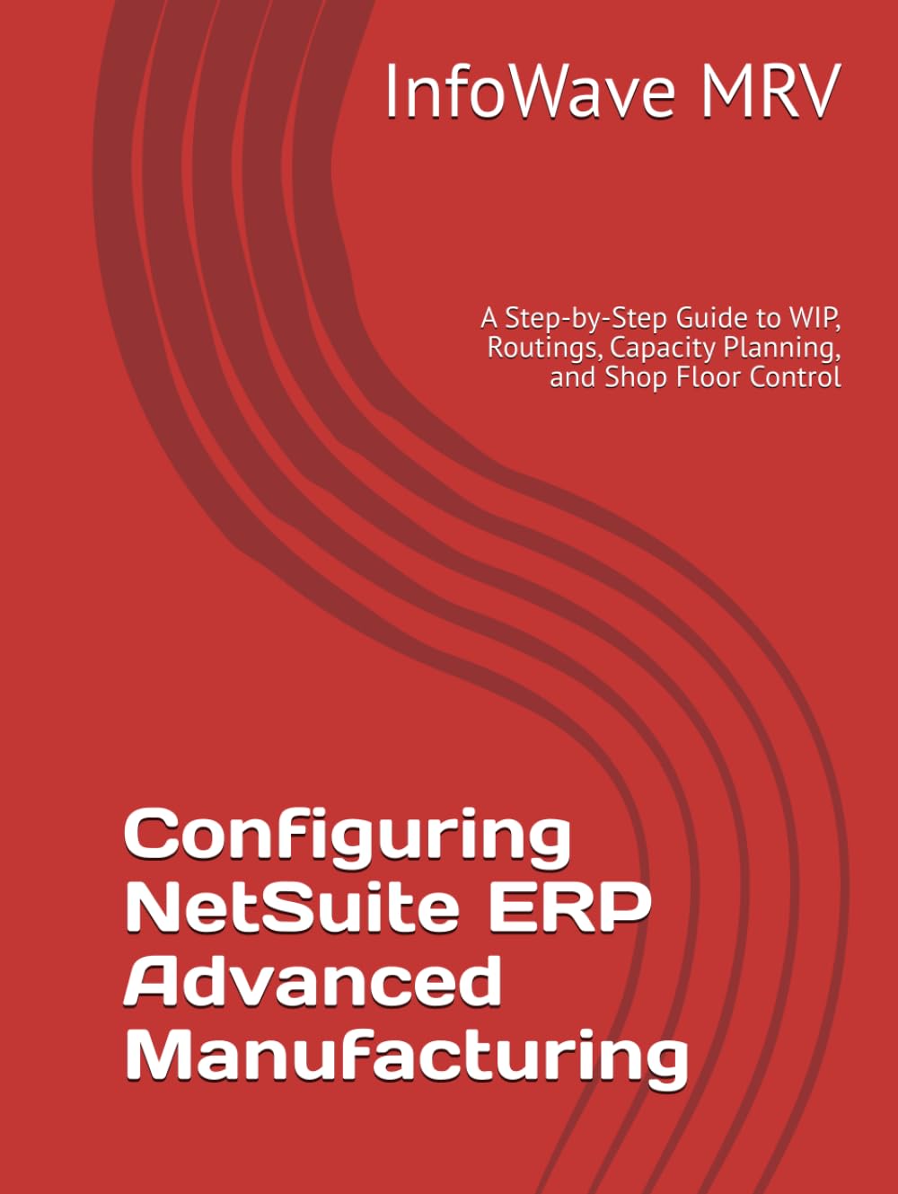 Configuring NetSuite ERP Advanced Manufacturing: A Step-by-Step Guide to WIP, Routings, Capacity Planning, and Shop Floor Control (NetSuite ERP Configurations)