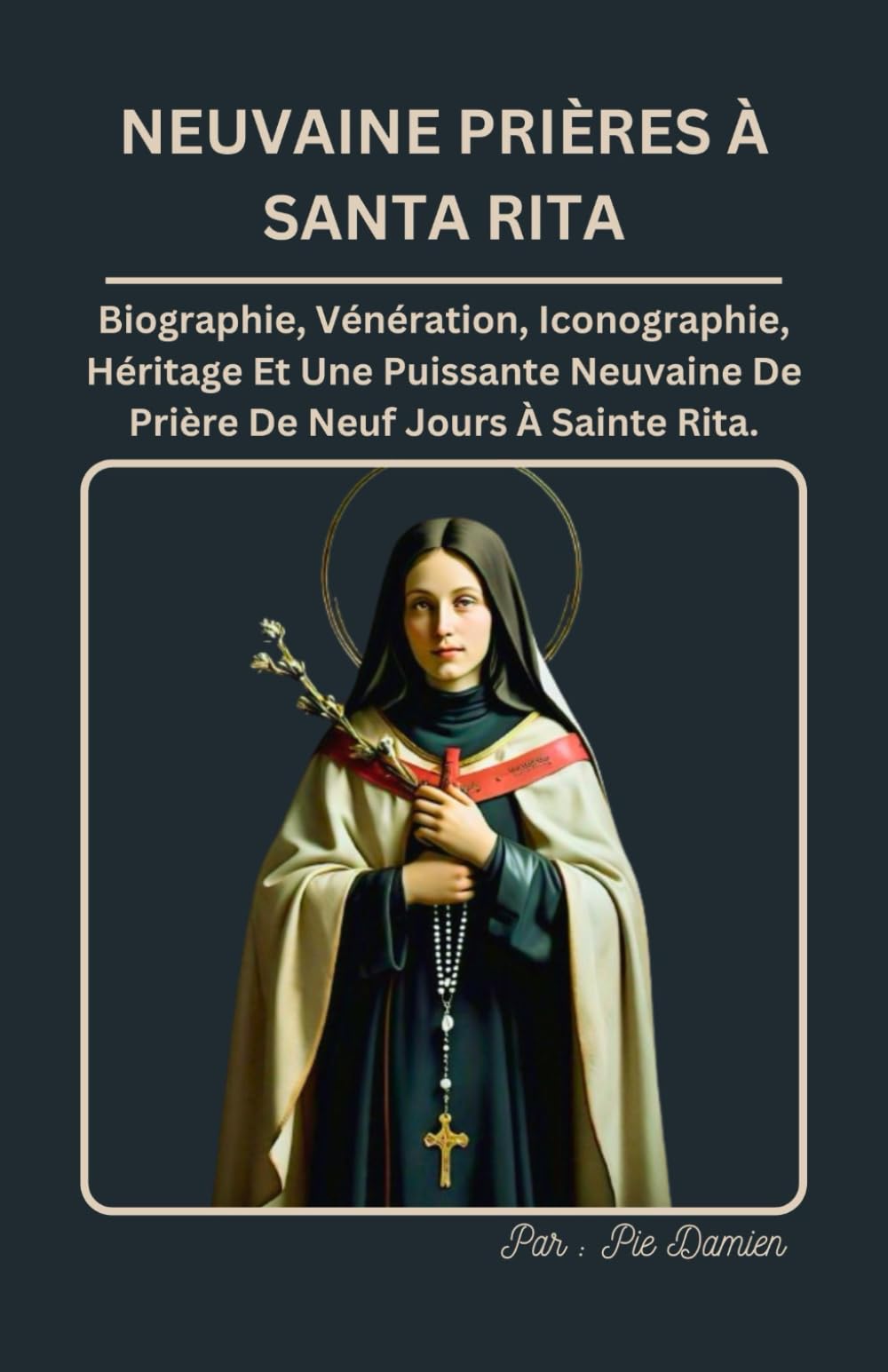 NEUVAINE PRIÈRES À SAINTE RITA: Biographie, Vénération, Iconographie, Héritage Et Puissantes Prières De Neuvaine De 9 Jours À Sainte Rita De Cascia.