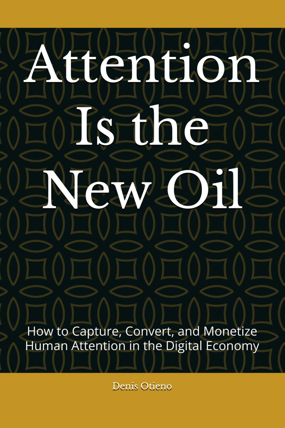 Attention Is the New Oil: How to Capture, Convert, and Monetize Human Attention in the Digital Economy