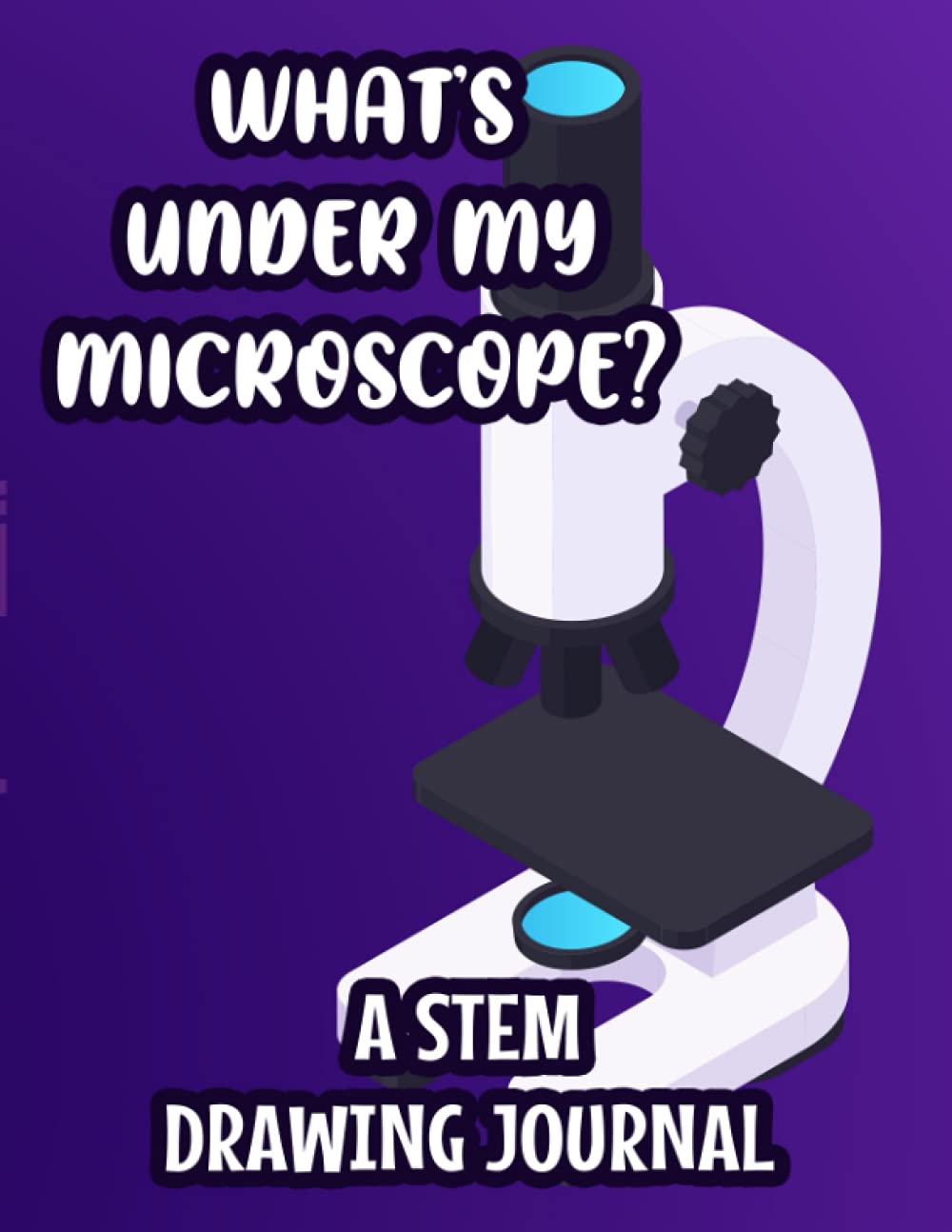 What's Under My Microscope? A STEM Drawing Journal: School Experiments And Investigations Log, Journal For Research Notes, Observations, Results, Evaluations