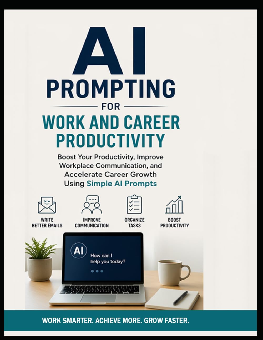 AI Prompting for Work and Career Productivity: Boost Your Productivity, Improve Workplace Communication, and Accelerate Career Growth Using Simple AI Prompts
