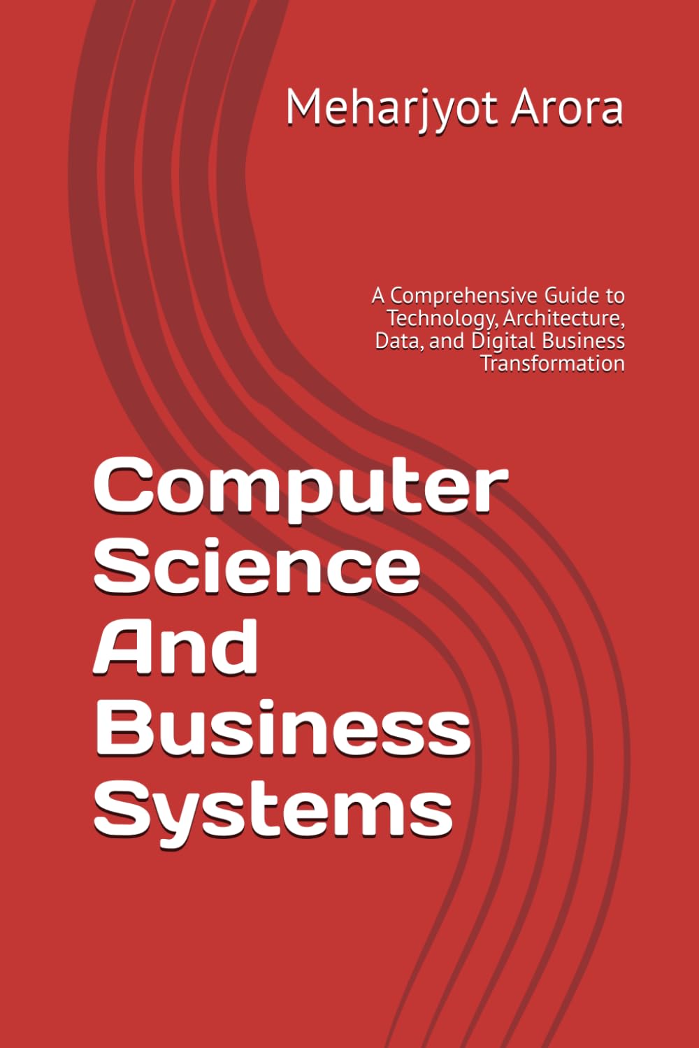 Computer Science And Business Systems: A Comprehensive Guide to Technology, Architecture, Data, and Digital Business Transformation