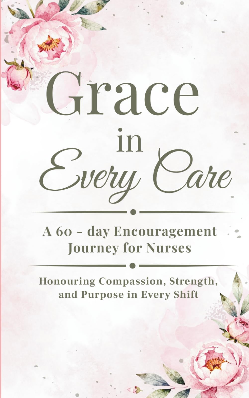 Grace in Every Care: A 60-Day Encouragement Journey for Nurses: Honouring Compassion, Strength, and Purpose in Every Shift