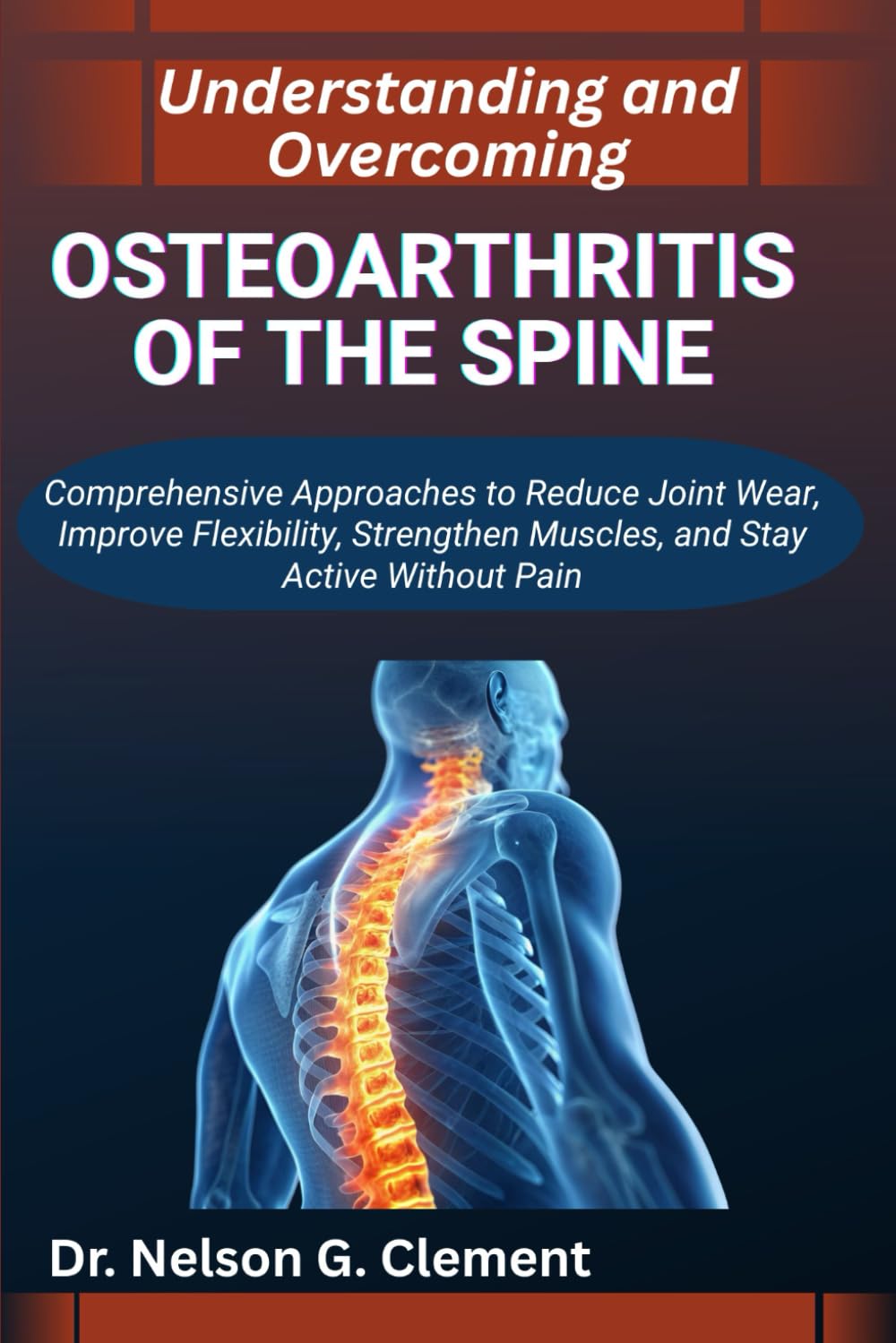 UNDERSTANDING AND OVERCOMING OSTEOARTHRITIS OF THE SPINE: Comprehensive Approaches to Reduce Joint Wear, Improve Flexibility, Strengthen Muscles, and Stay Active without Pain