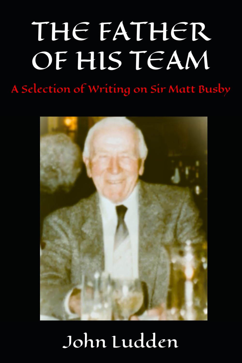 THE FATHER OF HIS TEAM: A Selection of Writing on Sir Matt Busby (Manchester United)