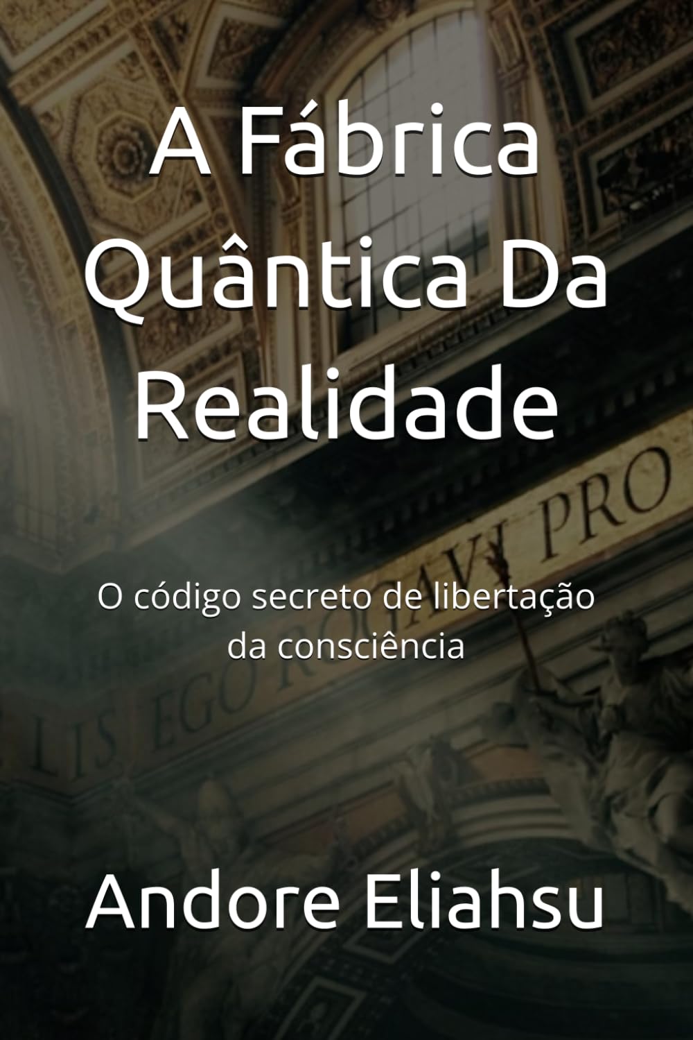 A Fábrica Quântica Da Realidade: O código secreto de libertação da consciência
