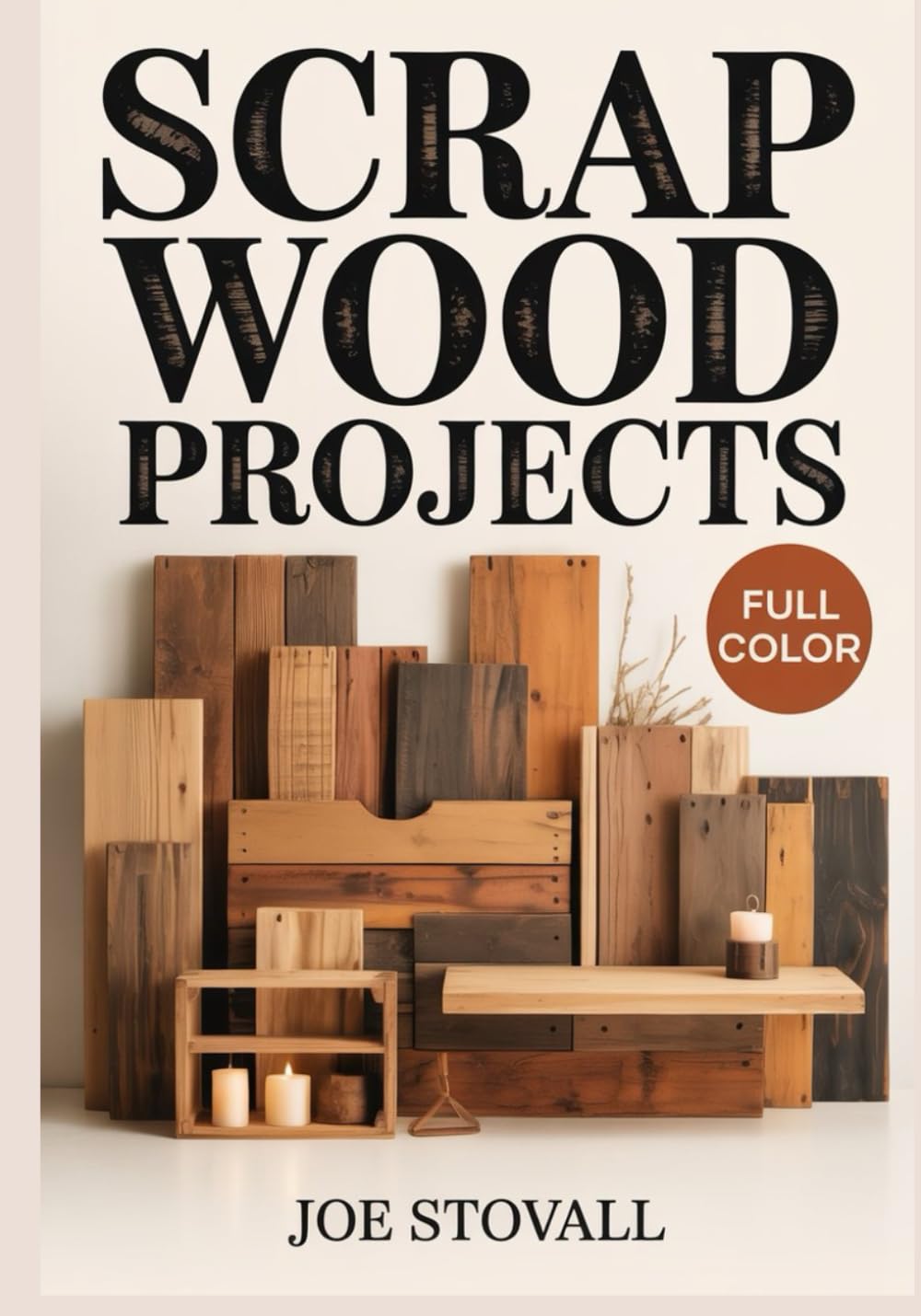 SCRAP WOOD PROJECTS: A Step-by-Step Visual Guide to Upcycling Small Wood Scraps: 30 Easy DIY Projects for Handmade Gifts, Home Decor, and Workshop Organizers using Simple Tools