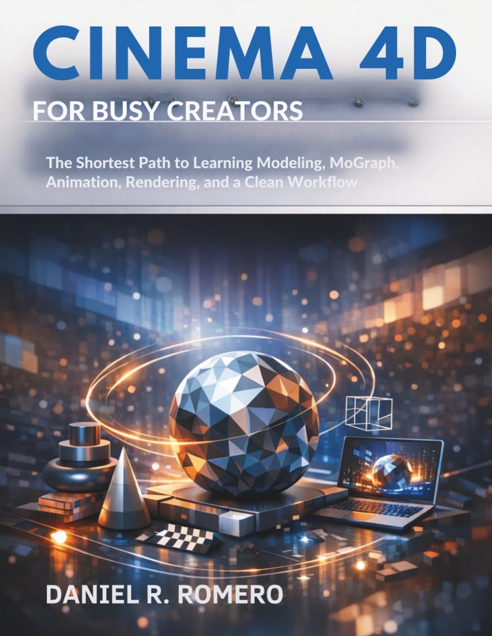 Cinema 4D for Busy Creators: The Shortest Path to Learning Modeling, MoGraph, Animation, Rendering, and a Clean Workflow