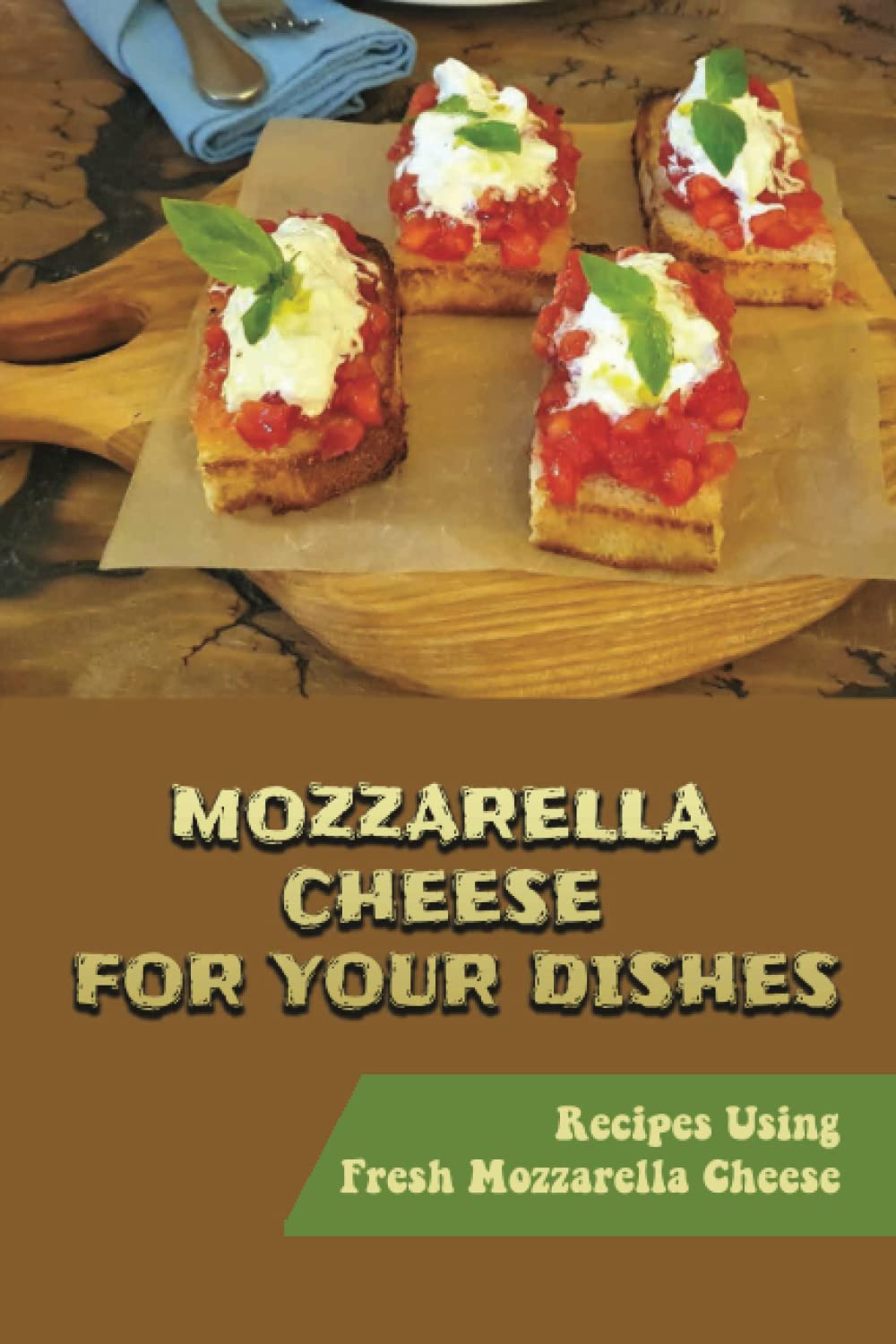 Independently Published Mozzarella Cheese For Your Dishes: Recipes Using Fresh Mozzarella Cheese