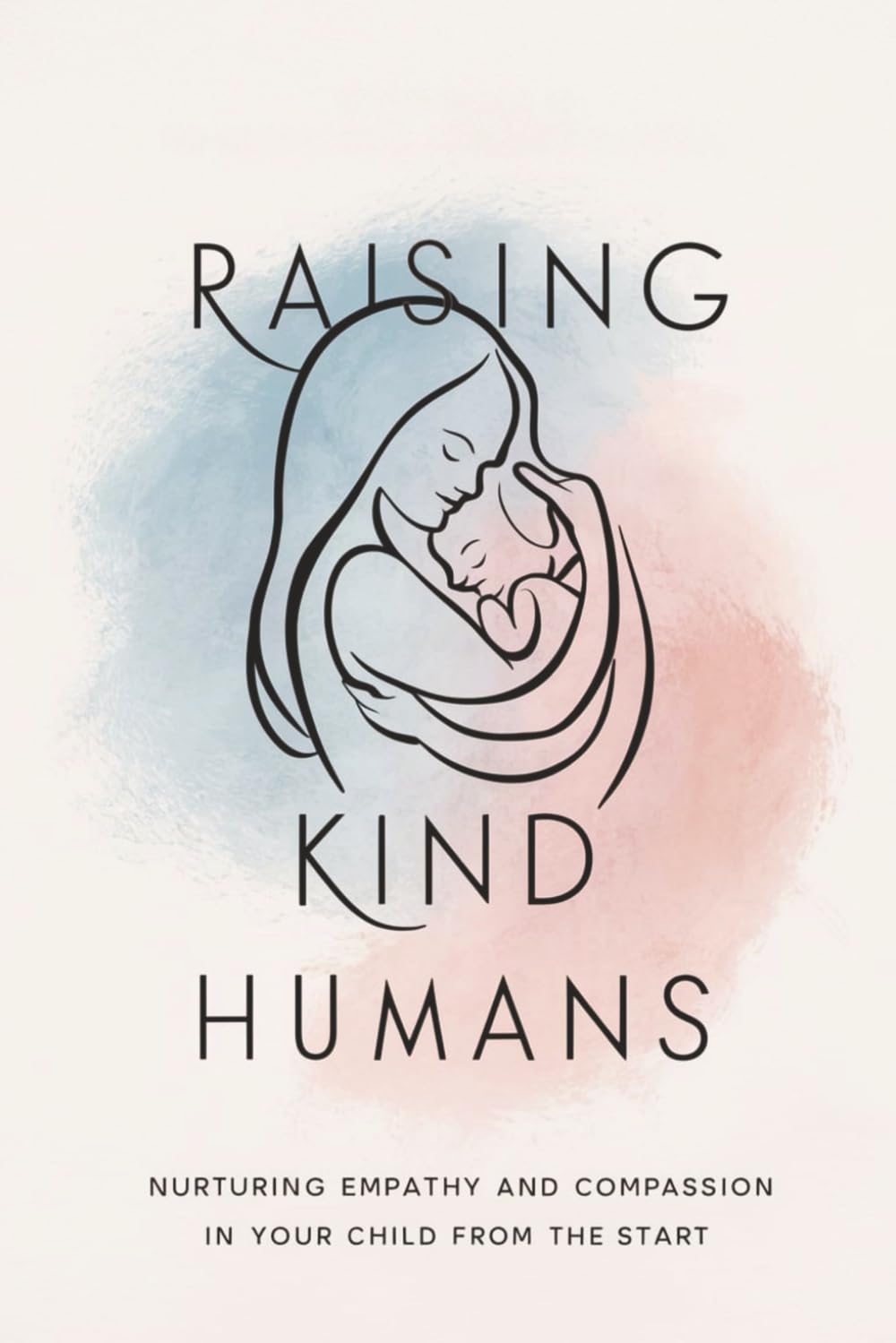 Raising Kind Humans: Nurturing Empathy and Compassion in Your Child from the Start