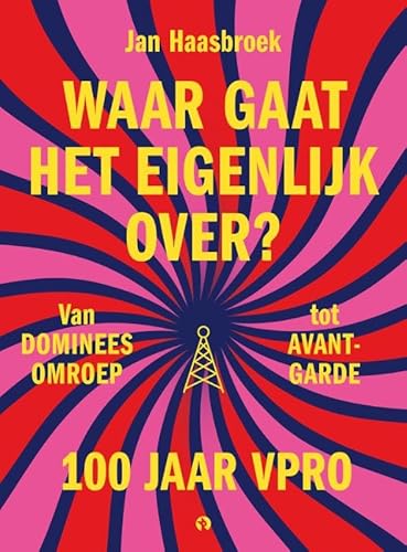 Waar gaat het eigenlijk over?: 100 jaar VPRO, van domineesomroep tot avant-garde