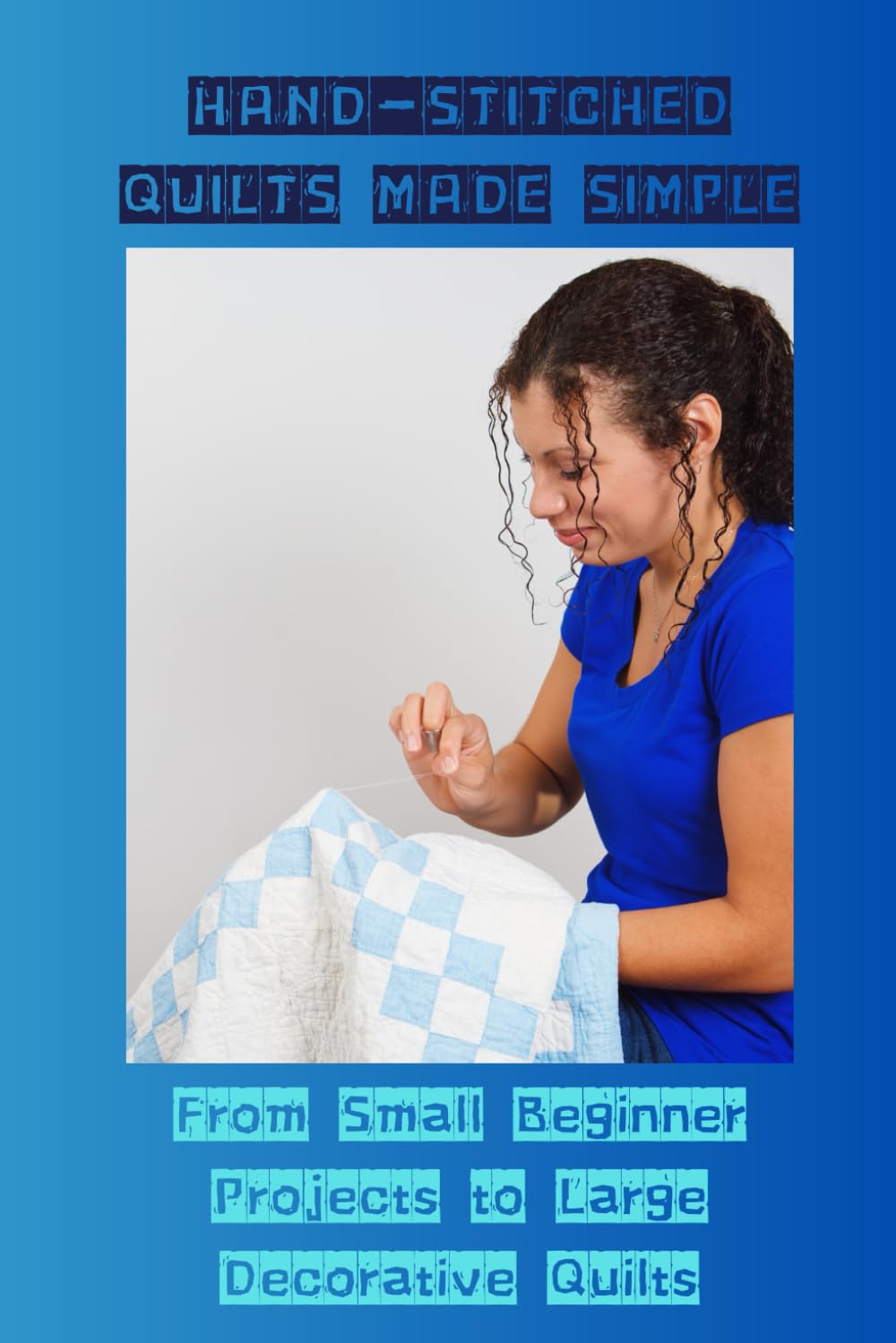 HAND-STITCHED QUILTS MADE SIMPLE: From Small Beginners Projects to Large Decorative Quilts