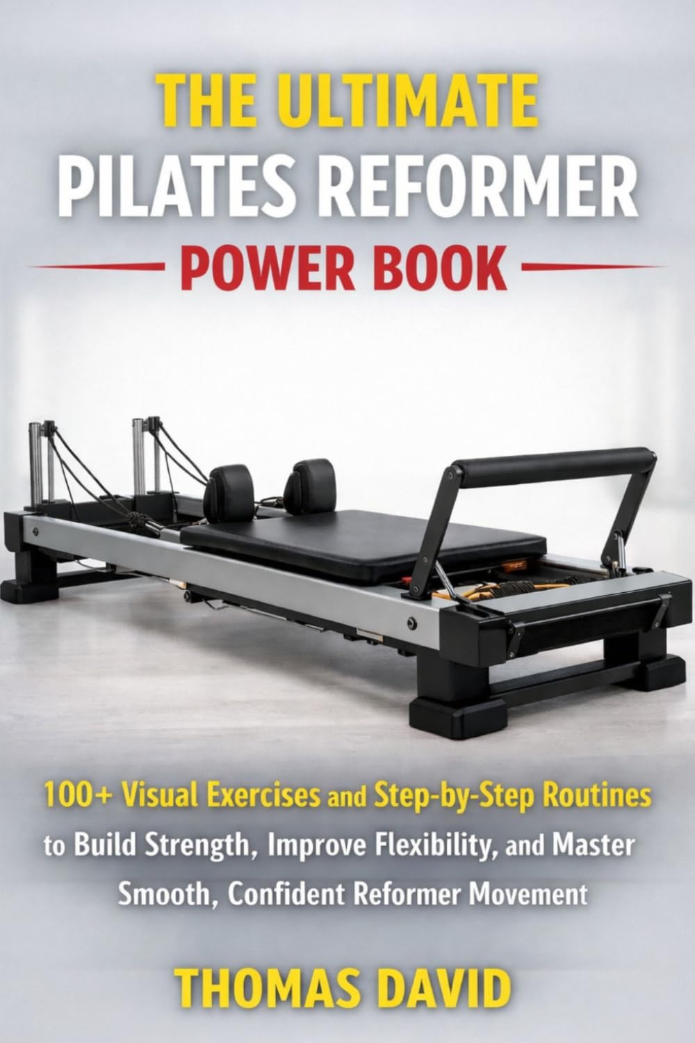 THE ULTIMATE PILATES REFORMER POWER BOOK: 100+ Visual Exercises and Step-by-Step Routines to Build Strength, Improve Flexibility, and Master Smooth, Confident Reformer Movement