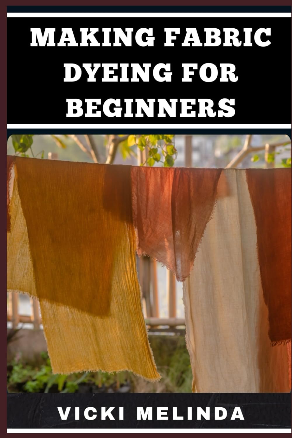 MAKING FABRIC DYEING FOR BEGINNERS: Step-By-Step Techniques, Essential Tools, And Creative Projects For Vibrant And Durable Results