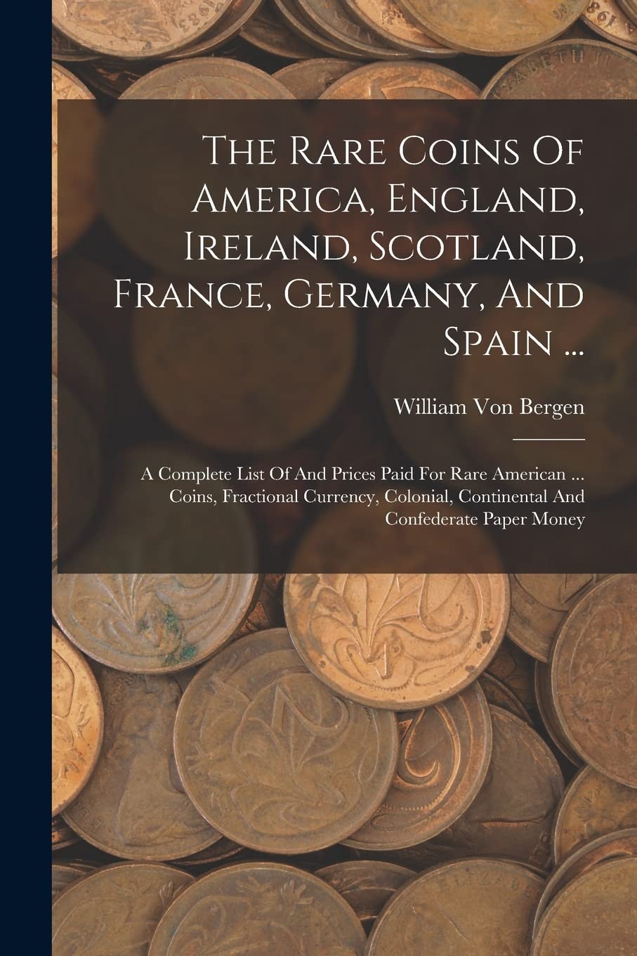 The Rare Coins Of America, England, Ireland, Scotland, France, Germany, And Spain ...: A Complete List Of And Prices Paid For Rare American ... Coins, ... Continental And Confederate Paper Money