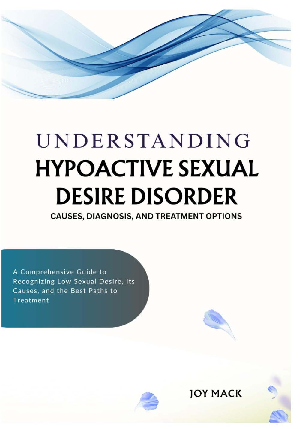 UNDERSTANDING HYPOACTIVE SEXUAL DESIRE DISORDER: CAUSES, DIAGNOSIS, AND TREATMENT OPTIONS: A Comprehensive Guide to Recognizing Low Sexual Desire, Its Causes, and the Best Paths to Treatment