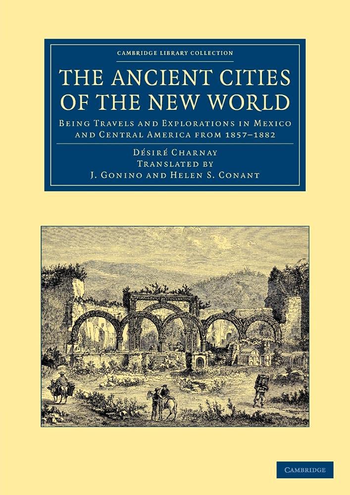 The Ancient Cities of the New World: Being Travels and Explorations in Mexico and Central America from 1857–1882 (Cambridge Library Collection - Archaeology)