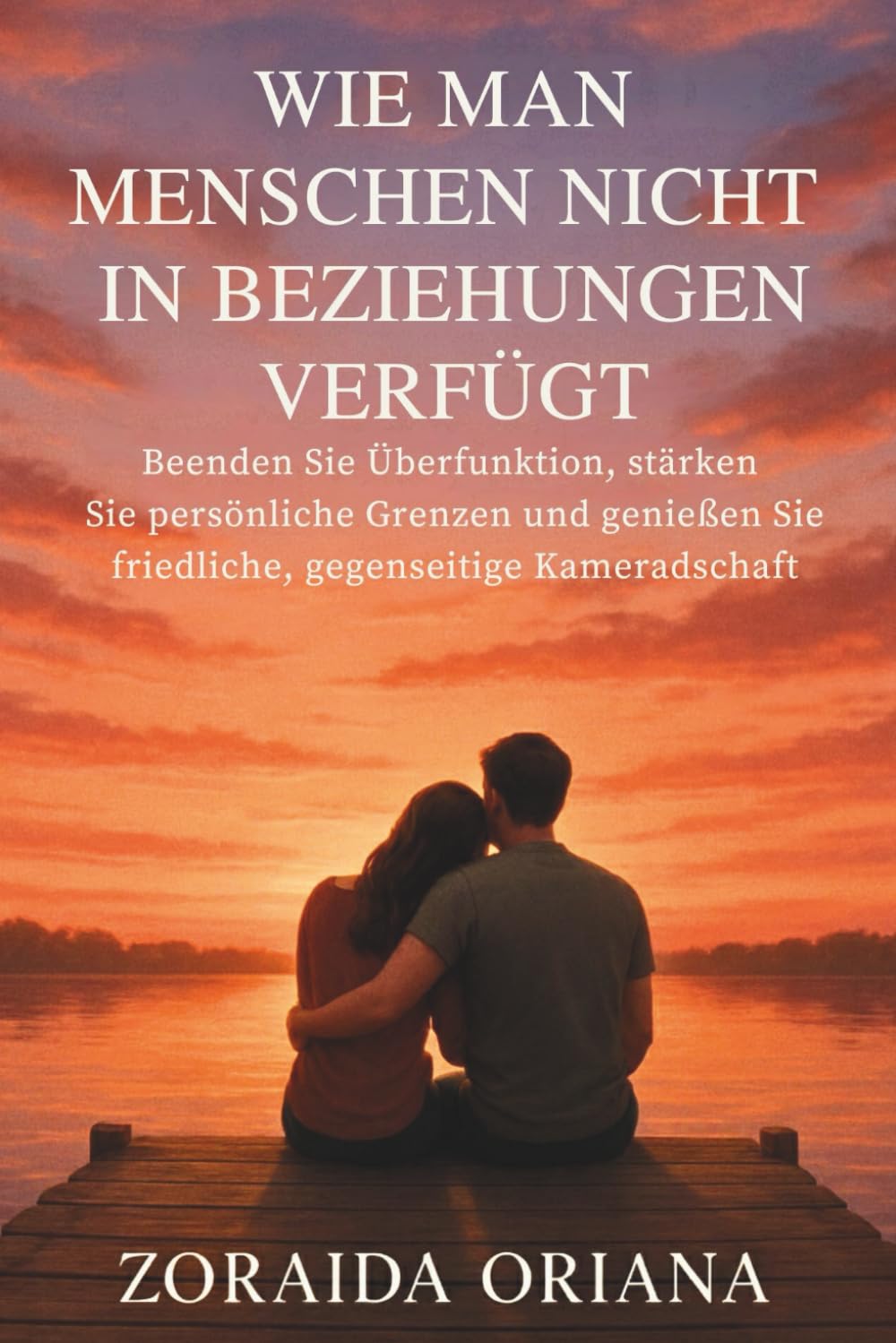 WIE MAN MENSCHEN NICHT IN BEZIEHUNGEN VERFÜGT: Beenden Sie Überfunktion, stärken Sie persönliche Grenzen und genießen Sie friedliche, gegenseitige Kameradschaft