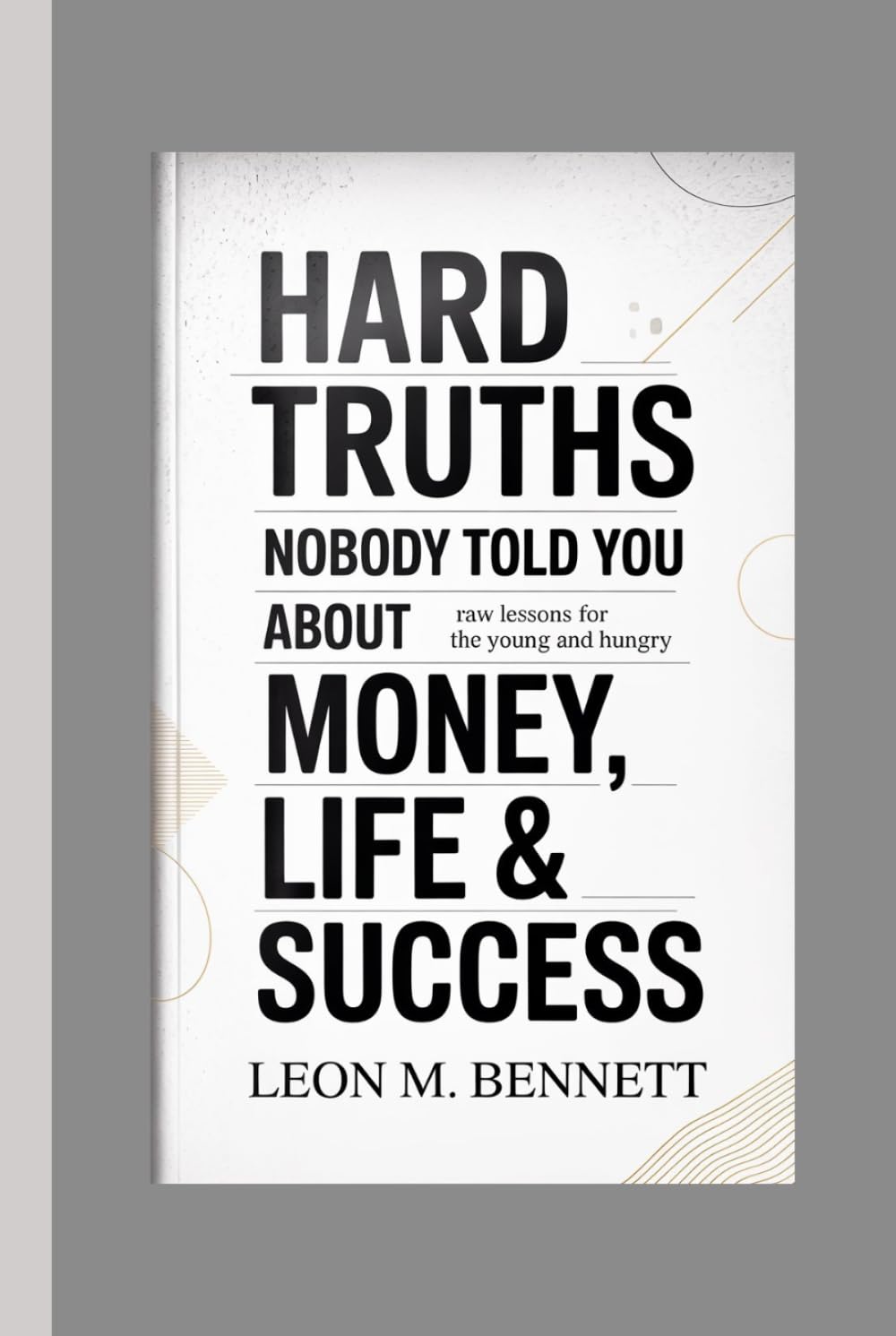 Hard Truths Nobody Told You About Money, Life & Success: Raw Lessons for the Young and Hungry