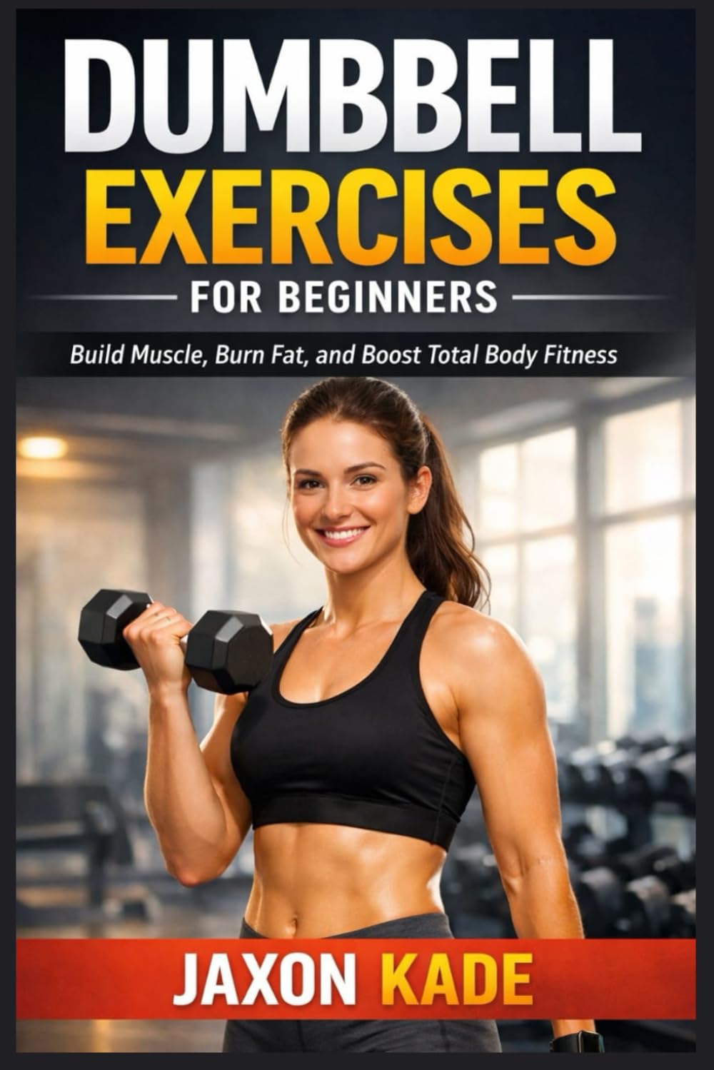DUMBBELL EXERCISES FOR BEGINNERS: Build Muscle, Burn Fat, and Boost Total Body Fitness