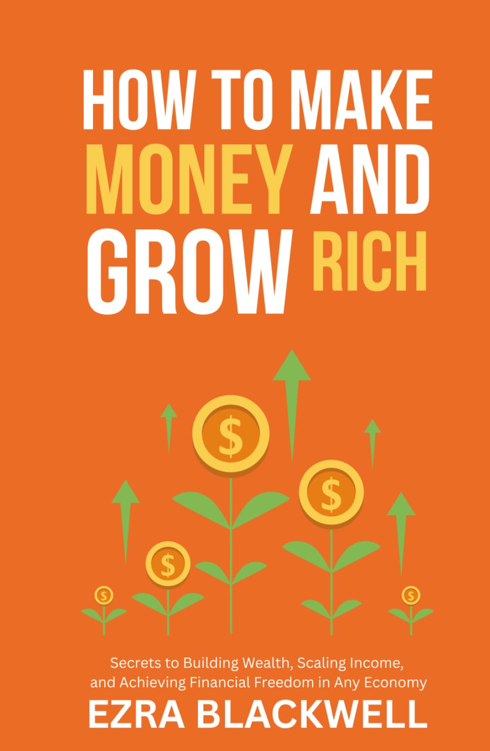How to Make Money and Grow Rich: Secrets to Building Wealth, Scaling Income, and Achieving Financial Freedom in Any Economy