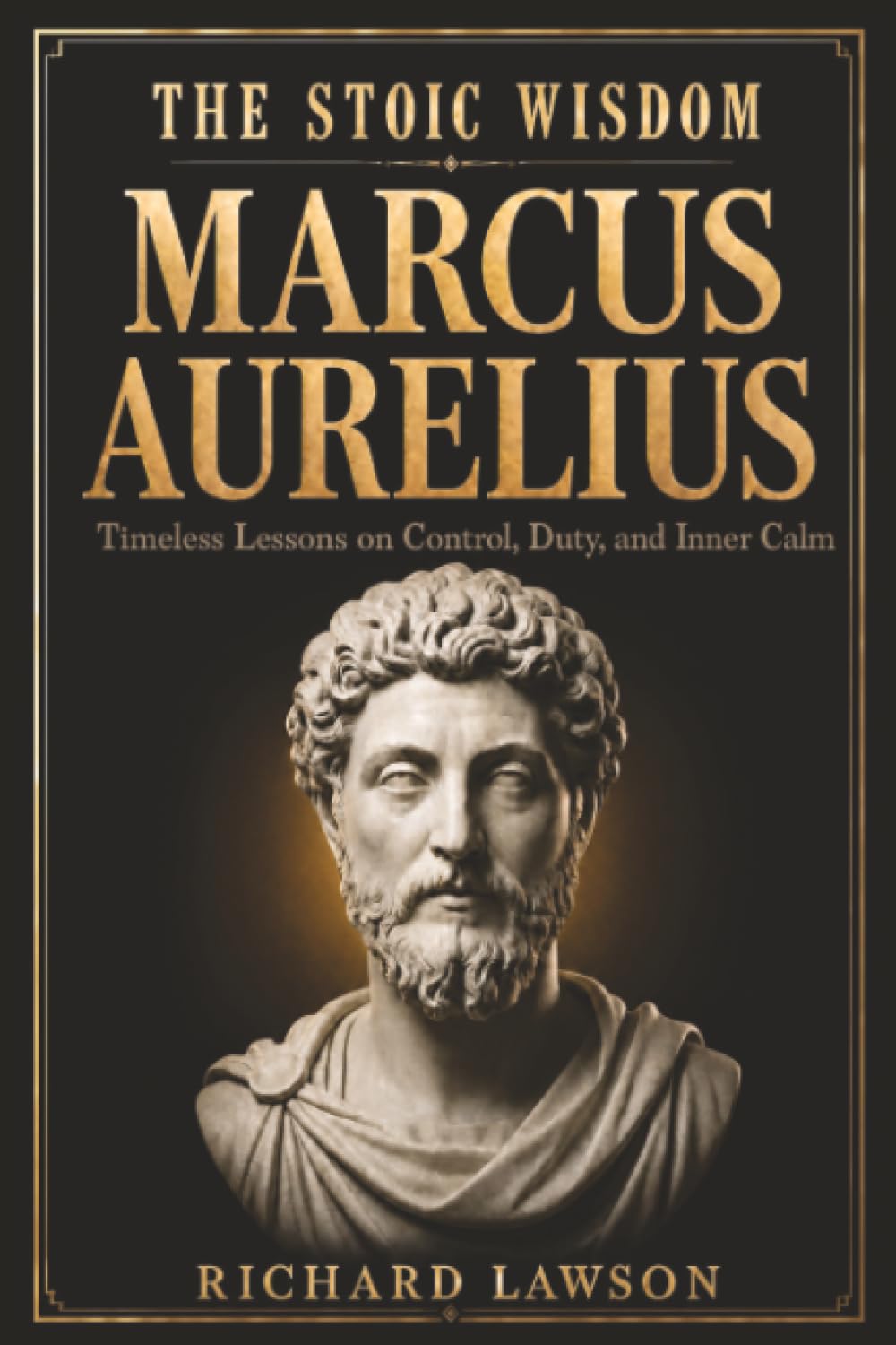 The Stoic Wisdom of Marcus Aurelius: Timeless Lessons on Control, Duty, and Inner Calm (Stoicism for Modern Living)