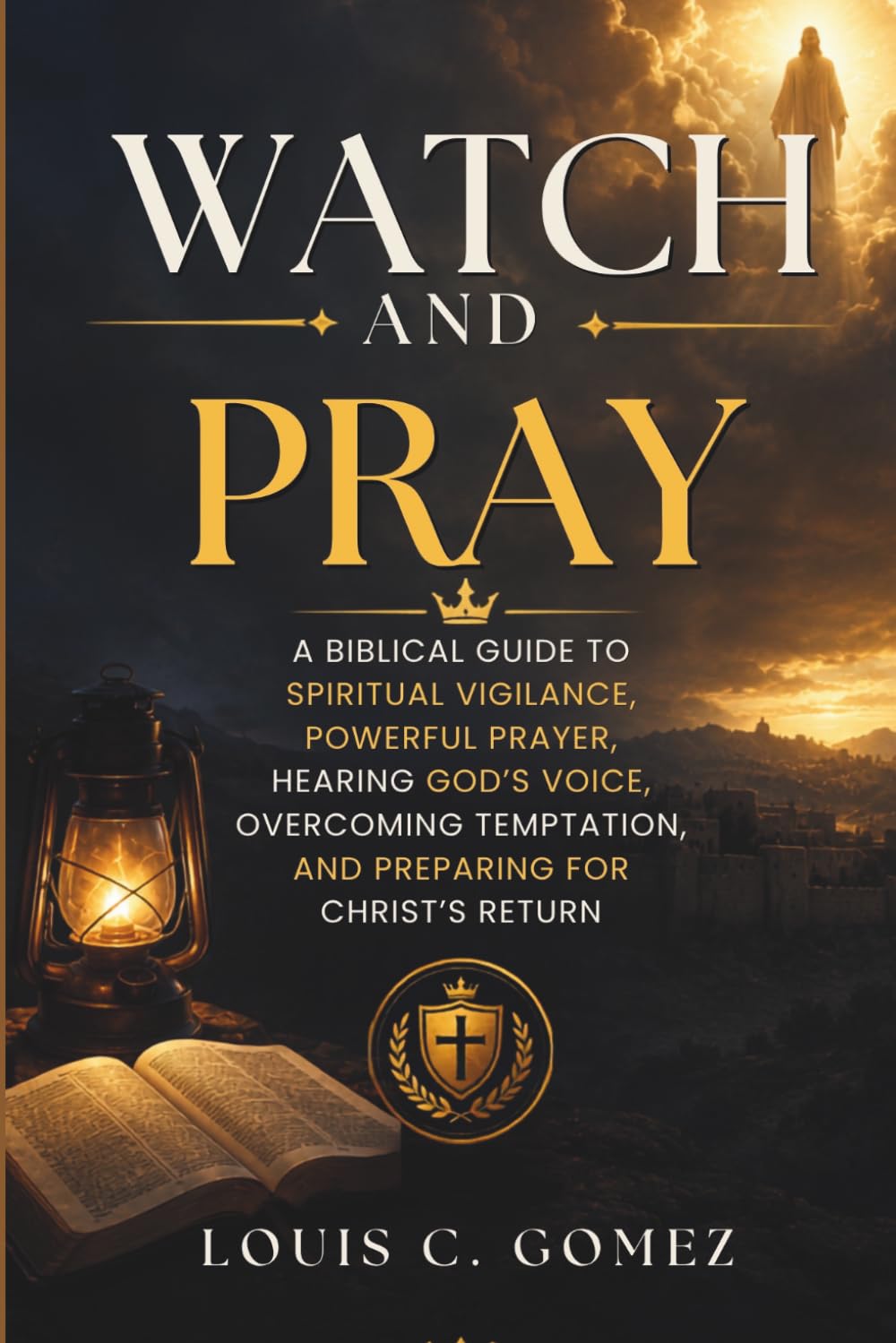 WATCH AND PRAY: A Biblical Guide to Spiritual Vigilance, Powerful Prayer, Hearing God's Voice, Overcoming Temptation, and Preparing for Christ's Return