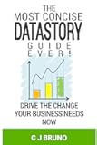 The Most Concise Datastory Guide Ever!: Drive The Change Your Business Needs Now