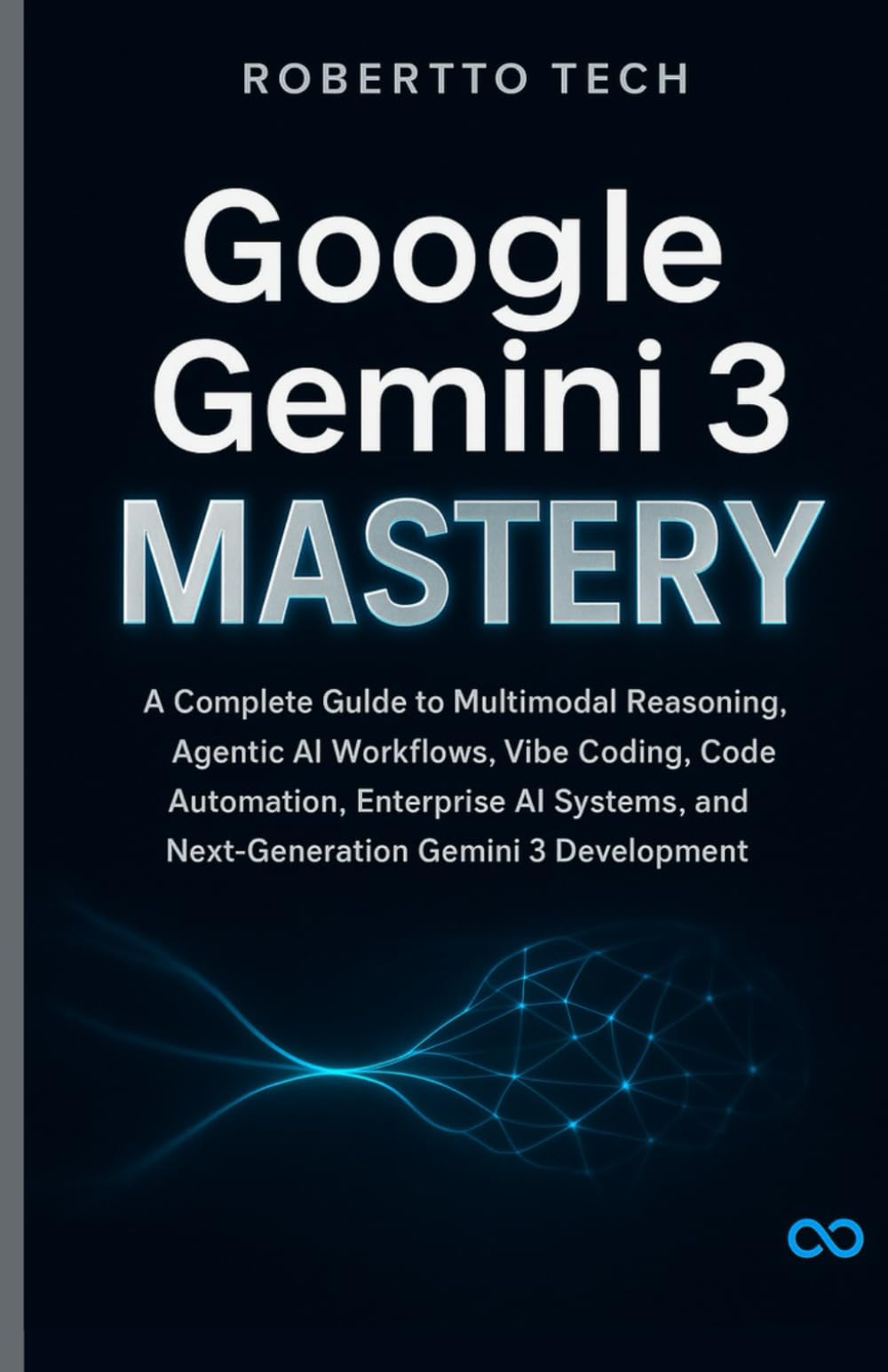 GOOGLE GEMINI 3 MASTERY: A COMPLETE GUIDE TO MULTIMODAL REASONING, AGENTIC AI WORKFLOWS, VIBE CODING, CODE AUTOMATION, ENTERPRISE AI SYSTEMS, AND NEXT-GENERATION GEMINI 3 DEVELOPMENT