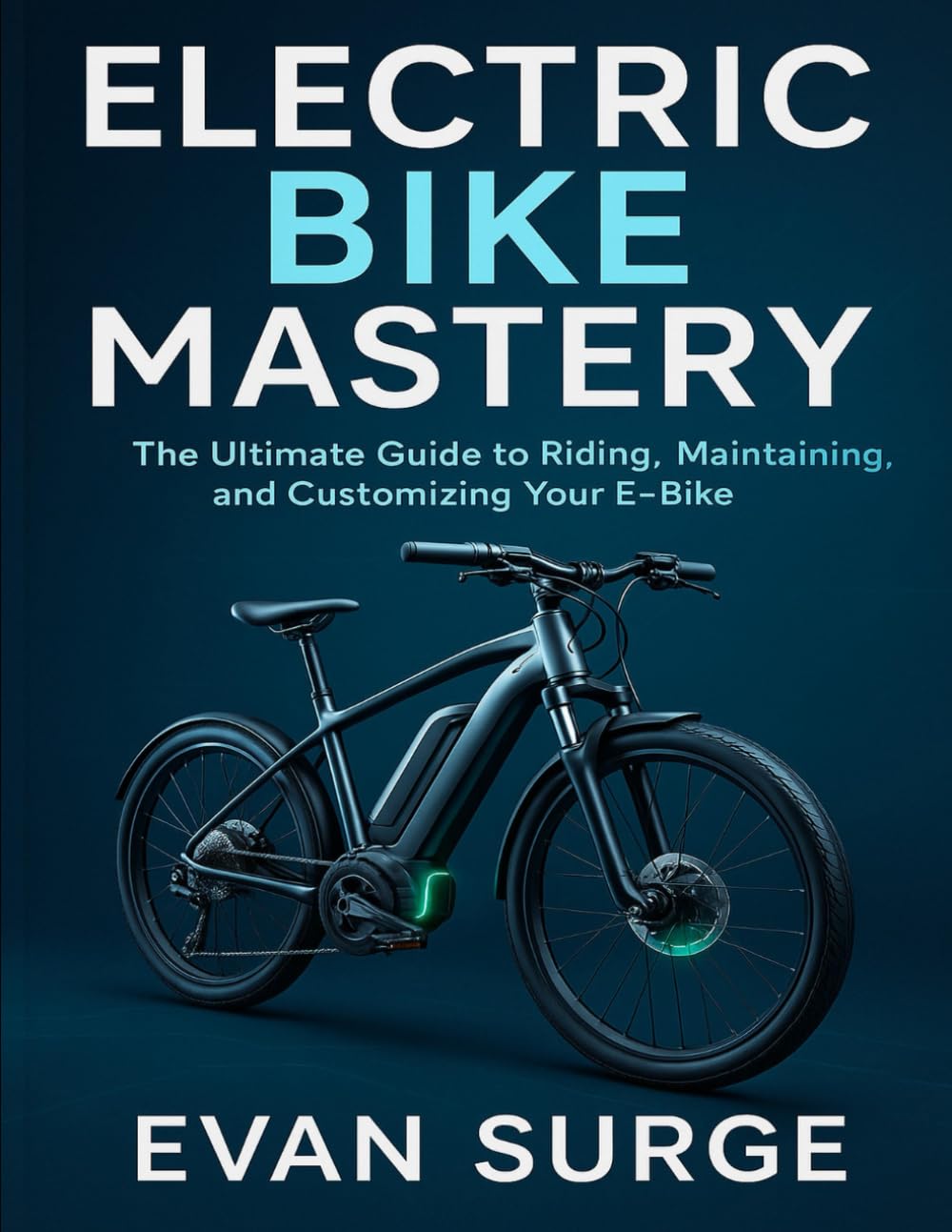 ELECTRIC BIKE MASTERY: The Ultimate Guide to Riding, Maintaining, and Customizing Your E-Bike