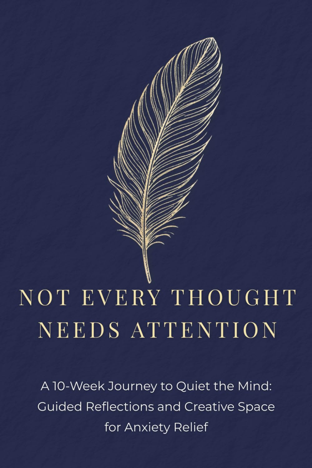 Not Every Thought Needs Attention: A 10-Week Journey to Quiet the Mind. Guided Reflections and Creative Space for Anxiety Relief