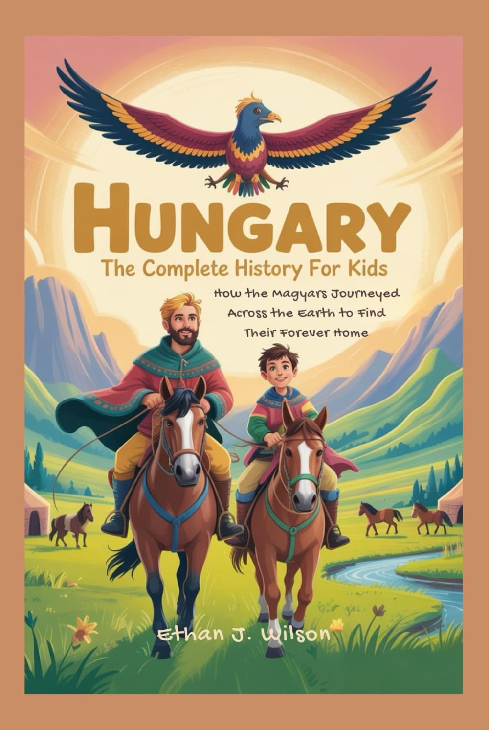 HUNGARY: The Complete History for Kids: How the Magyars Journeyed Across the Earth to Find Their Forever Home (Collections of Historical Country Books in Europe)