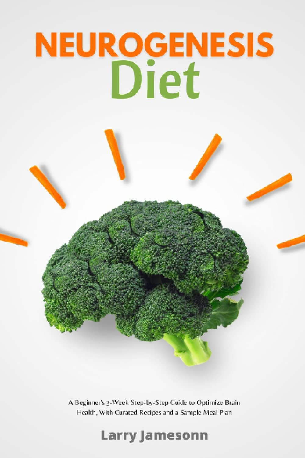 Neurogenesis Diet: A Beginner's 3-Week Step-by-Step Guide to Optimize Brain Health, With Curated Recipes and a Sample Meal Plan