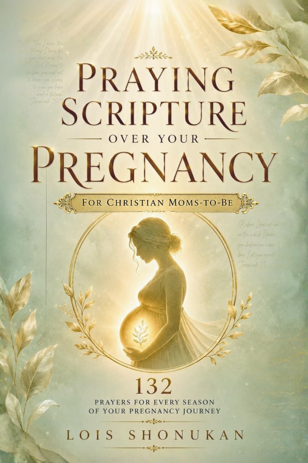Praying Scripture Over Your Pregnancy: 132 Prayers For Every Season of Your Pregnancy Journey