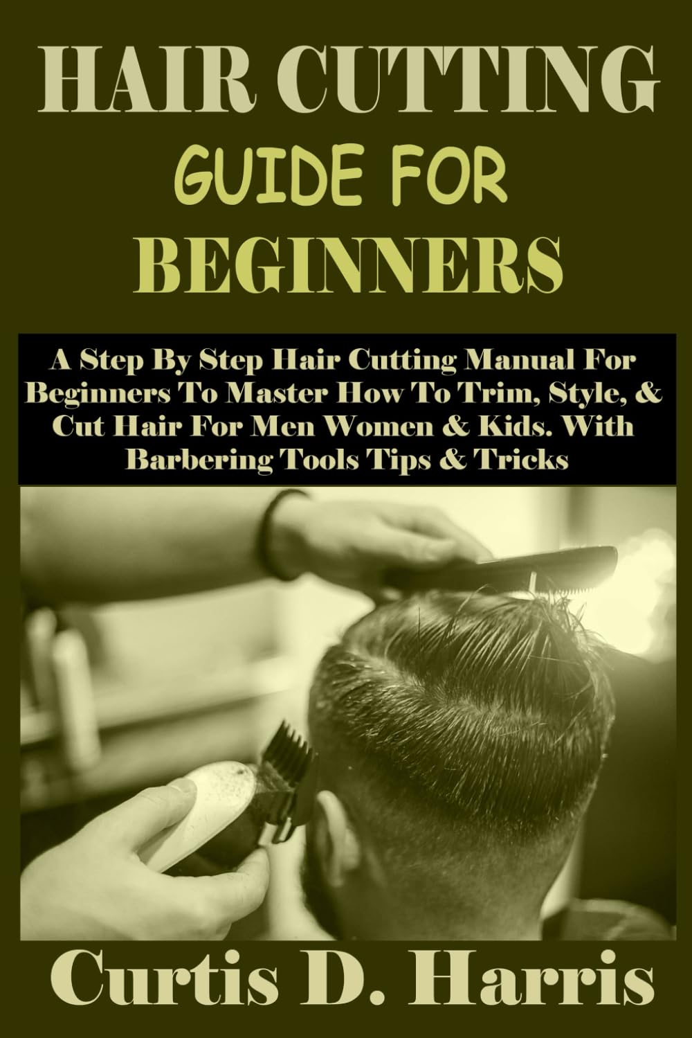 HAIR CUTTING GUIDE FOR BEGINNERS: A Step By Step Hair Cutting Manual For Beginners To Master How To Trim, Style, & Cut Hair For Men Women & Kids. With Barbering Tools Tips & Tricks