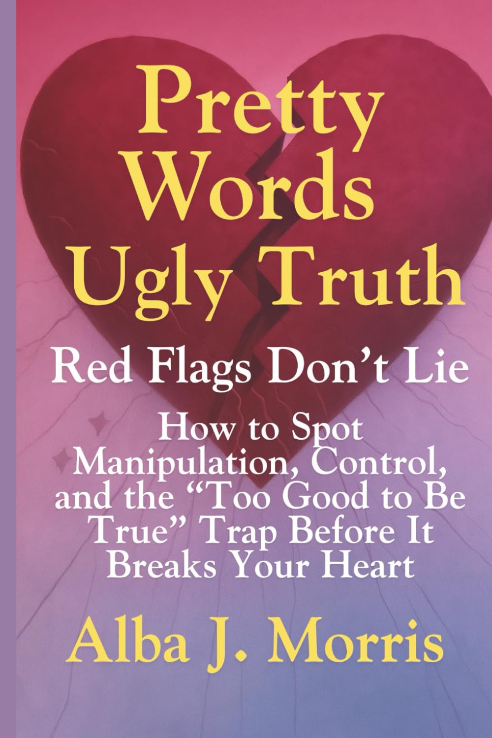 Pretty Words, Ugly Truth: Red Flags Don’t Lie - How to Spot Manipulation, Control, and the “Too Good to Be True” Trap Before It Breaks Your Heart
