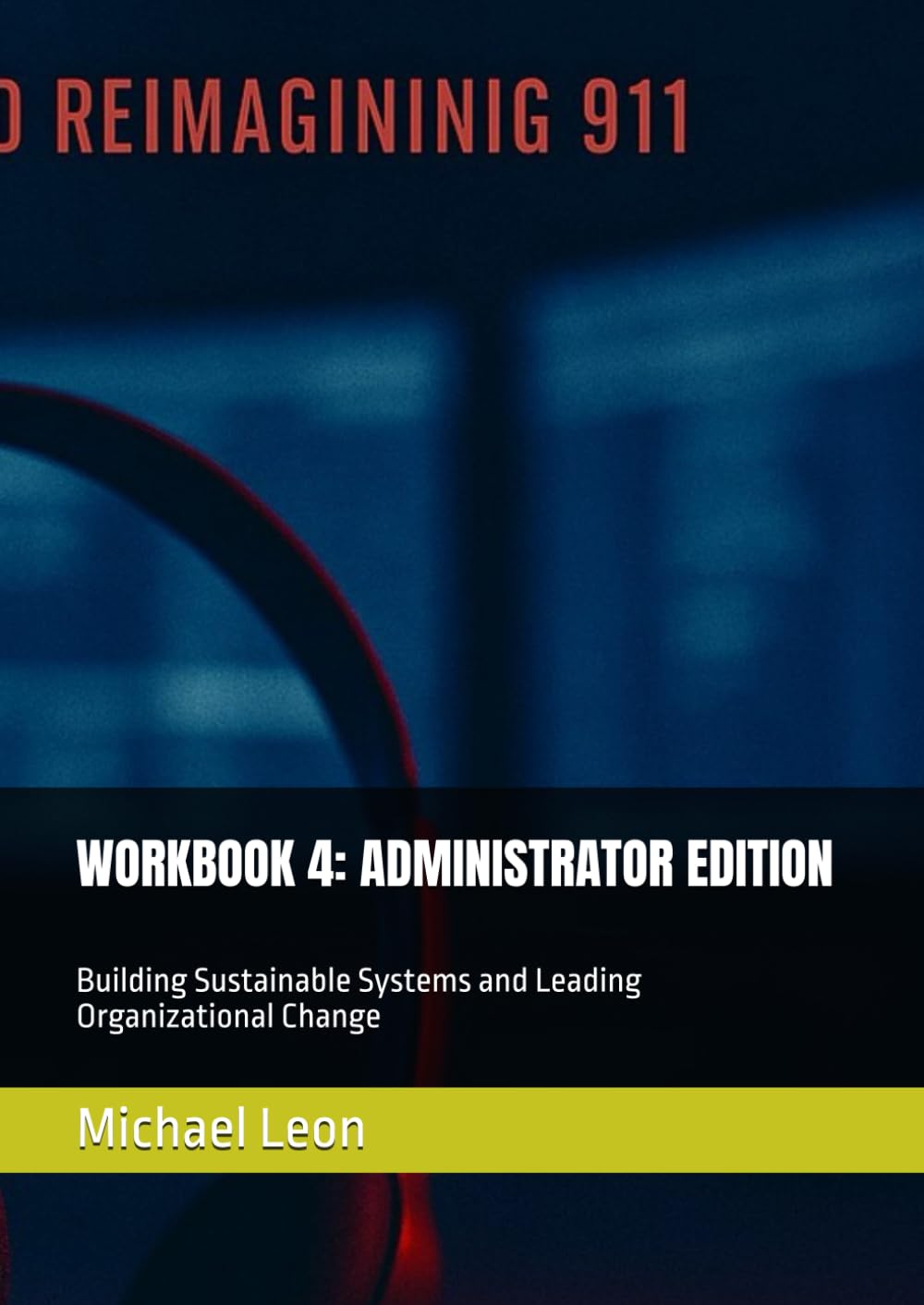 WORKBOOK 4: ADMINISTRATOR EDITION: Building Sustainable Systems and Leading Organizational Change (WORKBOOK SERIES: RE-IMAGINING 911)