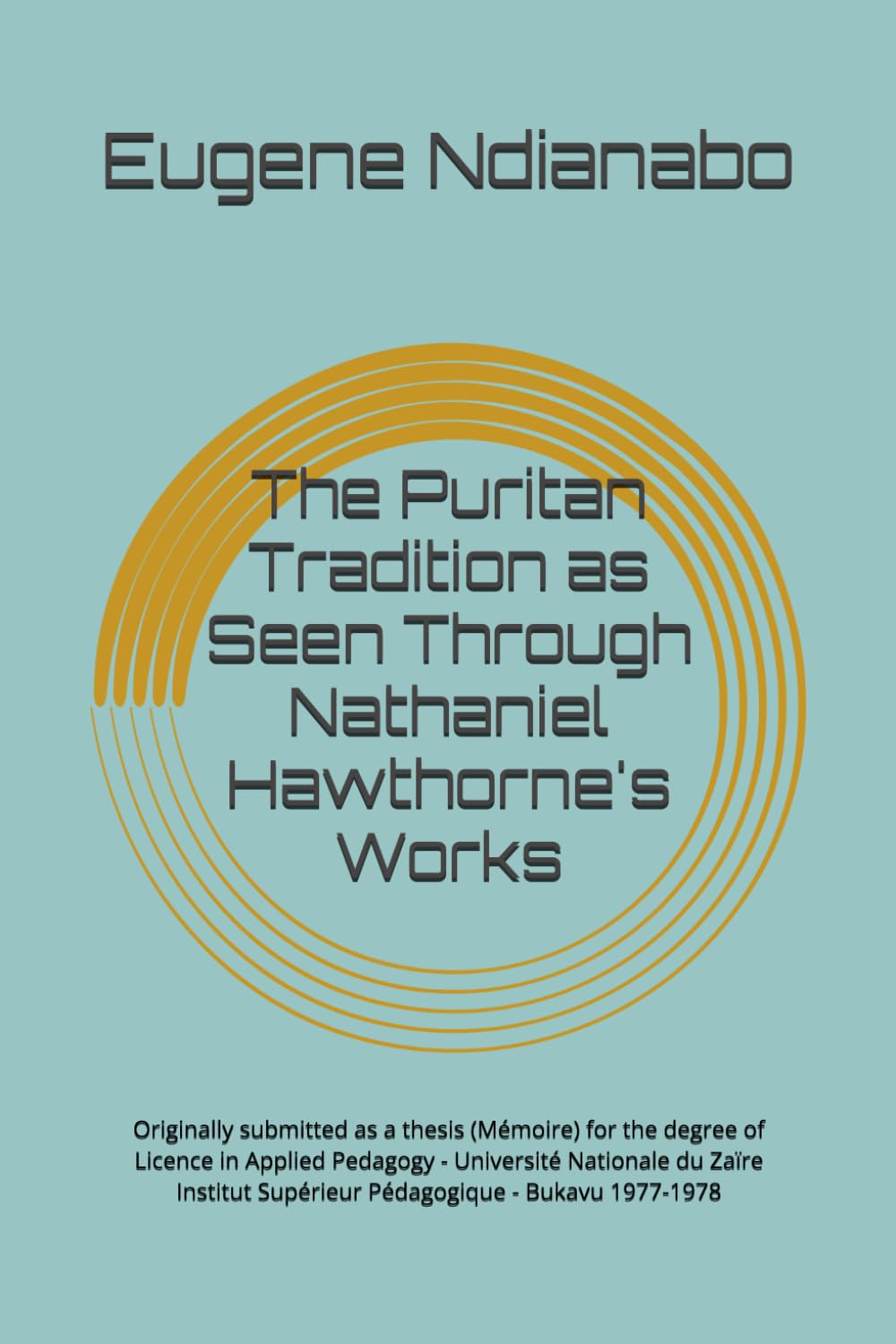The Puritan Tradition as Seen Through Nathaniel Hawthorne's Works: Originally submitted as a thesis (Mémoire) for the degree of Licence in Applied ... Supérieur Pédagogique Bukavu 1977-1978