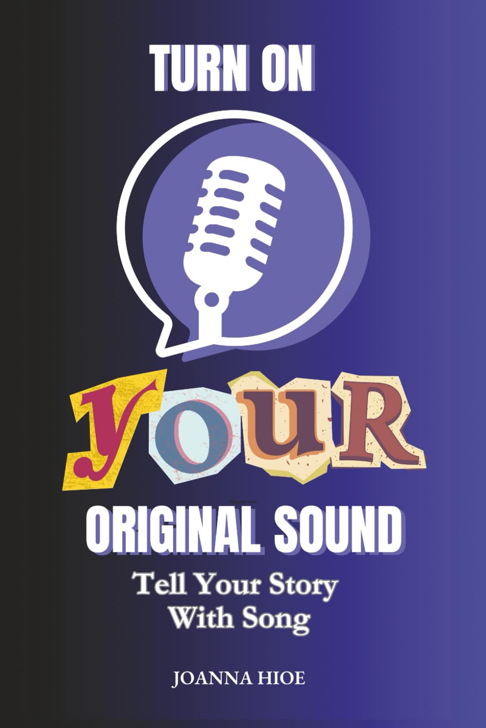 Turn on Your Original Sound: Simple Steps to Get the Song in Your Heart Out into the World