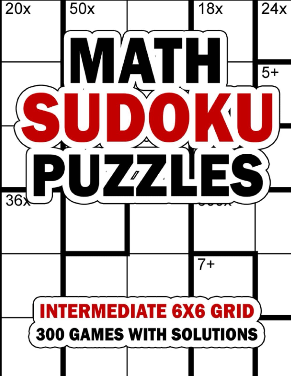 Math Sudoku Puzzles: Intermediate 6x6 Grid: 300 Games With Solution: Fun Arithmetic Logic Puzzle Games to Practice Your Addition, Subtraction, Multiplication and Division Skills