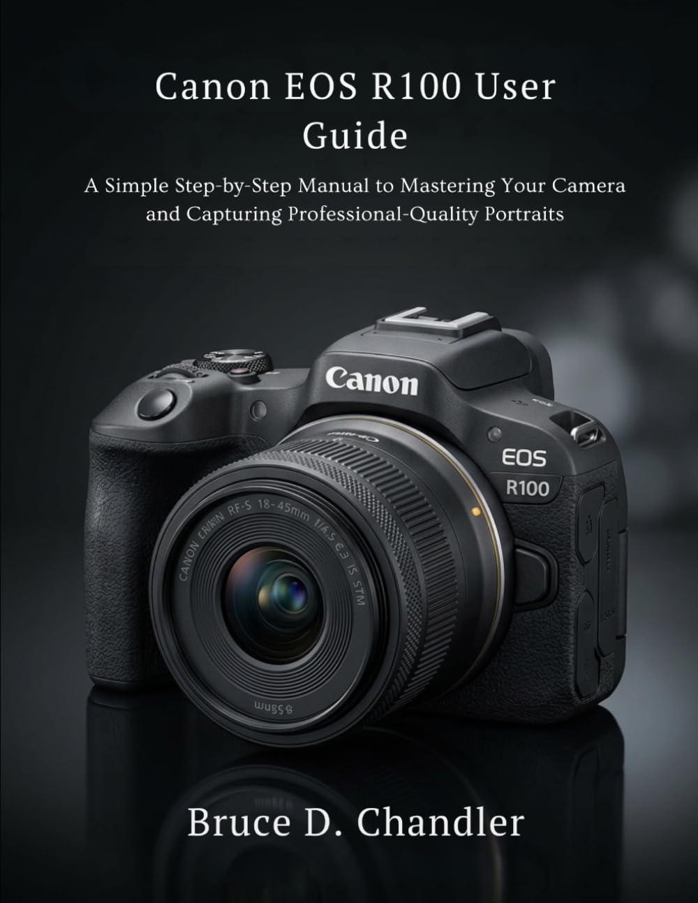 Canon EOS R100 User Guide: A Simple Step-by-Step Manual to Mastering Your Camera and Capturing Professional-Quality Portraits