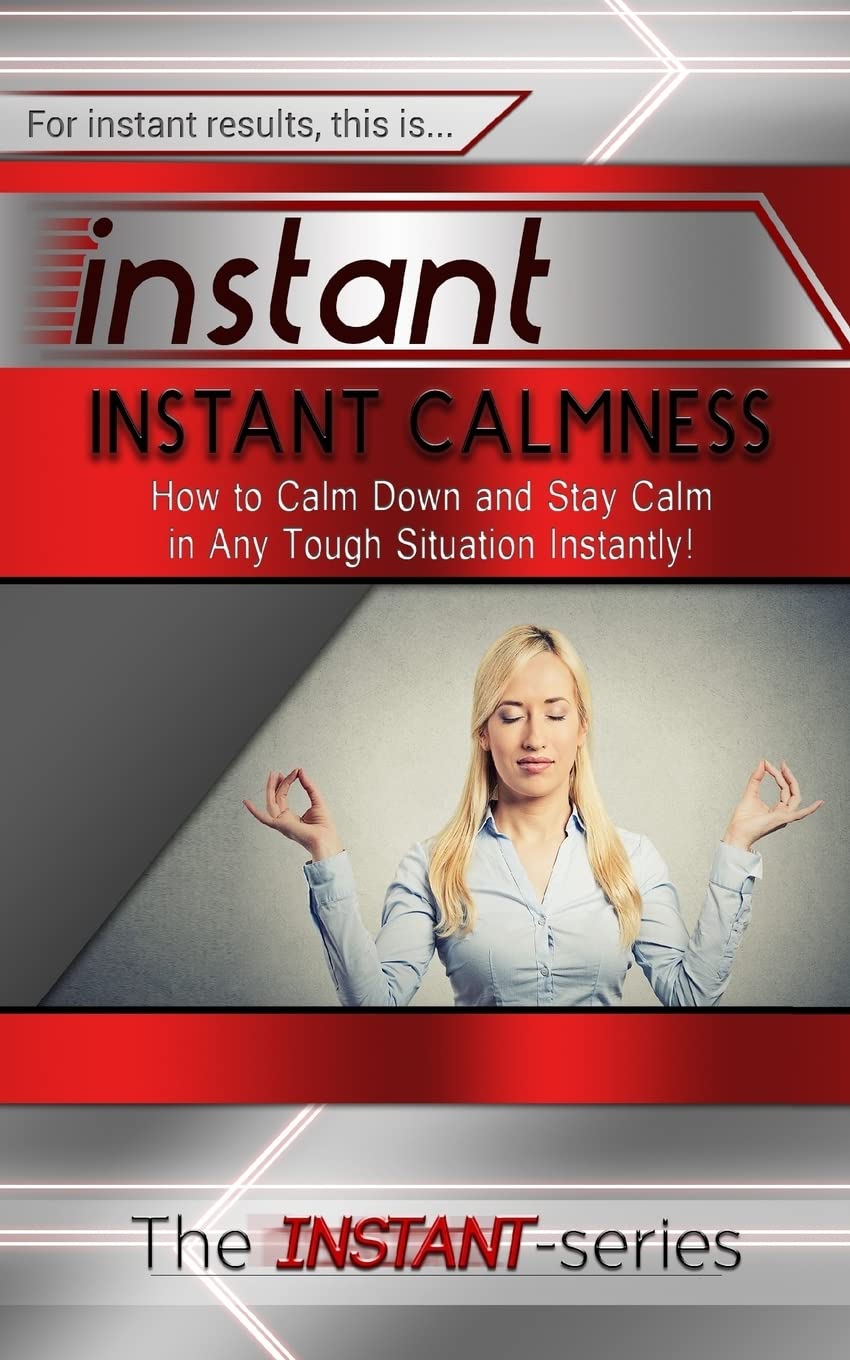 Instant Calmness: How to Calm Down and Stay Calm in Any Tough Situation Instantly! (INSTANT Series)