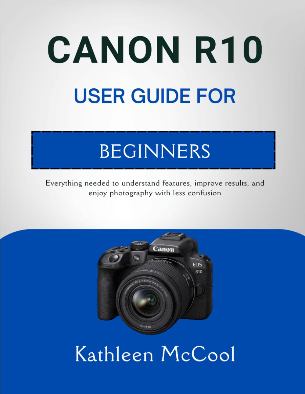 CANON R10 USER GUIDE FOR BEGINNERS: Everything needed to understand features, improve results, and enjoy photography with less confusion